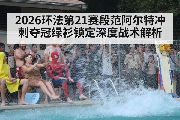 2026环法第21赛段范阿尔特冲刺夺冠绿衫锁定深度战术解析