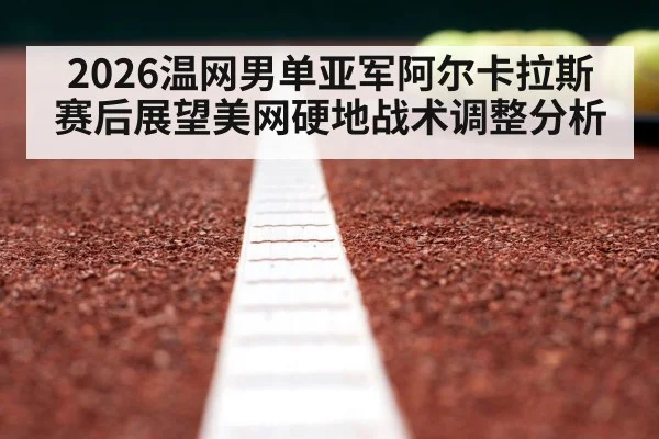 2026温网男单亚军阿尔卡拉斯赛后展望美网硬地战术调整分析