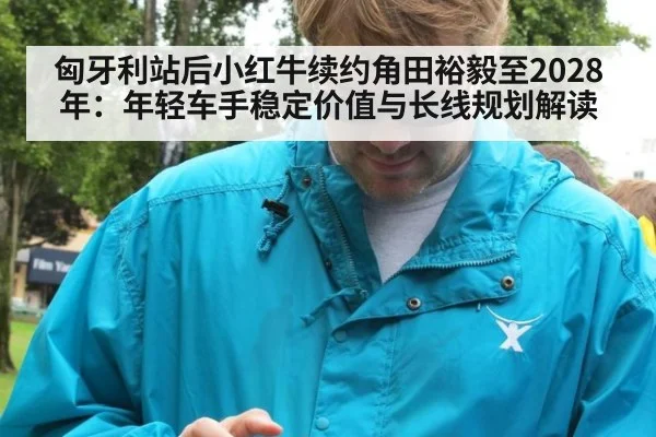匈牙利站后小红牛续约角田裕毅至2028年:年轻车手稳定价值与长线规划解读