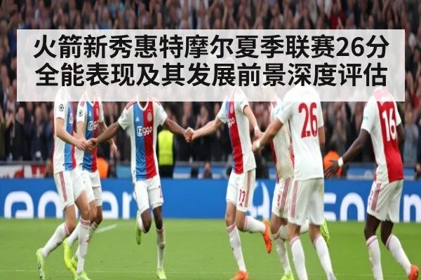 火箭新秀惠特摩尔夏季联赛26分全能表现及其发展前景深度评估