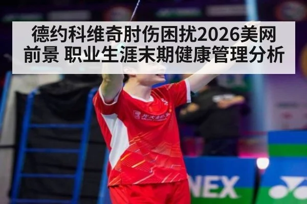 德约科维奇肘伤困扰2026美网前景 职业生涯末期健康管理分析