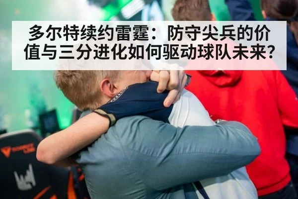多尔特续约雷霆:防守尖兵的价值与三分进化如何驱动球队未来?