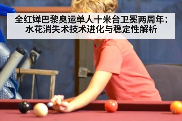 全红婵巴黎奥运单人十米台卫冕两周年：水花消失术技术进化与稳定性解析