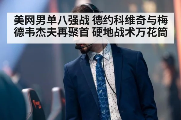 美网男单八强战 德约科维奇与梅德韦杰夫再聚首 硬地战术万花筒 - jiuyouhui